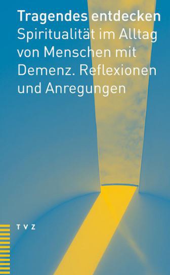 Tragendes entdecken. Spiritualität im Alltag von Menschen mit Demenz. Reflexionen und Anregungen